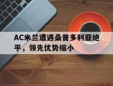 开云体育平台APP-AC米兰遭遇桑普多利亚绝平，领先优势缩小的简单介绍